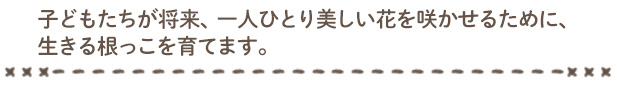 子どもたちがそれぞれに自分の芽を息吹かせられるように大人は豊かであたたかい土でありたい