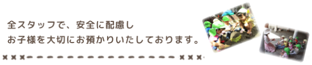 全スタッフで、安全に配慮しお子様を大切にお預かりいたしております。